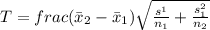 T=frac{( \=x_2 - \=x_1 )}{\sqrt{\frac{s^{1}}{n_1} + \frac{s_1^{2}}{n_2}}}