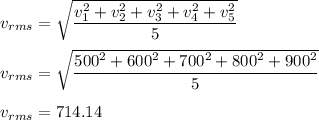 v_{rms}=\sqrt{\dfrac{v_1^2+v_2^2+v_3^2+v_4^2+v_5^2}{5}} \\\\v_{rms}=\sqrt{\dfrac{500^2+600^2+700^2+800^2+900^2}{5}} \\\\v_{rms}=714.14