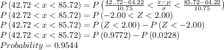 P\left ( 42.72 < x< 85.72 \right )=P\left ( \frac{42..72-64.22}{10.75}< \frac{x-\mu }{\sigma } < \frac{85.72-64.22}{10.75}\right )\\P\left ( 42.72 < x< 85.72 \right )= P\left ( -2.00< Z