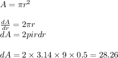 A = \pi r^2\\\\\frac{dA}{dr}=2\pi r\\dA = 2 pi r dr \\\\dA = 2 \times 3.14\times 9\times 0.5 = 28.26