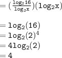 { \tt{ =  (\frac{ log_{2}16}{ log_{2}x } )( log_{2}x)}} \\  \\ { \tt{ =  log_{2}(16) }} \\  = { \tt{ log_{2}(2) }} {}^{4}  \\  = { \tt{4 log_{2}(2) }} \\  = { \tt{4}}
