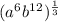 (a^6b^1^2)^\frac{1}{3}