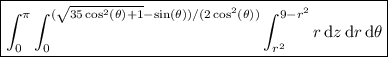 \displaystyle \boxed{\int_0^\pi \int_0^{(\sqrt{35\cos^2(\theta)+1}-\sin(\theta))/(2\cos^2(\theta))} \int_{r^2}^{9-r^2} r\,\mathrm dz\,\mathrm dr\,\mathrm d\theta}