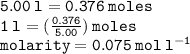 { \tt{5.00 \: l  = 0.376 \: moles}} \\ { \tt{1 \: l = ( \frac{0.376}{5.00} ) \: moles}} \\ { \tt{molarity = 0.075 \: mol \: l {}^{ - 1} }}
