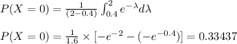 P(X=0) = \frac{1}{(2-0.4)} \int_{0.4}^{2} e^{-\lambda} d\lambda\\\\P(X=0) = \frac{1}{1.6} \times [-e^{-2}-(-e^{-0.4})] = 0.33437