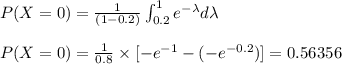 P(X=0) = \frac{1}{(1-0.2)} \int_{0.2}^{1} e^{-\lambda} d\lambda \\\\P(X=0) = \frac{1}{0.8} \times [-e^{-1}-(-e^{-0.2})] = 0.56356