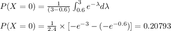 P(X=0) = \frac{1}{(3-0.6)} \int_{0.6}^{3} e^{-\lambda} d\lambda\\\\P(X=0) = \frac{1}{2.4} \times [-e^{-3}-(-e^{-0.6})] = 0.20793