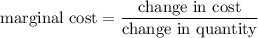 $\text{marginal cost} = \frac{\text{change in cost}}{\text{change in quantity}}$