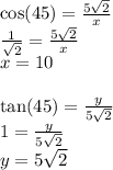 \cos(45)  =  \frac{5 \sqrt{2} }{x}  \\  \frac{1}{ \sqrt{2} }  =  \frac{5 \sqrt{2} }{x}  \\ x = 10 \\  \\  \tan(45)  =  \frac{y}{5 \sqrt{2} }  \\ 1 =  \frac{y}{5 \sqrt{2} } \\ y = 5 \sqrt{2}