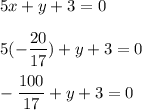 5x + y + 3 = 0\\\\5(\displaystyle-\frac{20}{17}) + y + 3 = 0\\\\\displaystyle-\frac{100}{17} + y + 3 = 0
