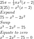25 \pi = \frac{1}{3} \pi x^2 (x-2)\\3(25) = x^2(x-2)\\Expand\\75=x^3-2x^2\\Swap\\x^3-2x^2 = 75\\Equate \ to \ zero\\x^3-2x^2 - 75 = 0