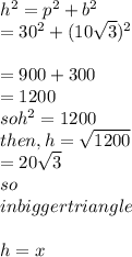 h^2 = p^2 + b^2\\      = 30^2 + (10\sqrt{3} )^2\\\\      = 900 + 300\\     = 1200\\so h^2 = 1200\\then,  h = \sqrt{1200} \\             = 20\sqrt{3} \\so\\in  bigger  triangle\\\\h  = x