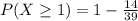 P(X \ge 1) = 1 - \frac{14}{39}