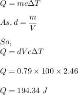 Q=mc\Delta T\\\\As, d=\dfrac{m}{V}\\\\So,\\Q=dVc\Delta T\\\\Q=0.79\times 100\times 2.46\\\\Q=194.34\ J