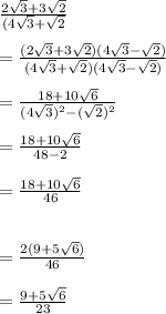 \frac{2\sqrt{3}+3\sqrt{2}  }{(4\sqrt{3}+\sqrt{2} }\\\\=\frac{(2\sqrt{3}+3\sqrt{2})(4\sqrt{3}-\sqrt{2}) }{(4\sqrt{3}+\sqrt{2} )(4\sqrt{3}-\sqrt{2} )}\\\\=\frac{18+10\sqrt{6} }{(4\sqrt{3})^{2}-(\sqrt{2})^{2} }\\\\=\frac{18+10\sqrt{6} }{48-2}\\\\=\frac{18+10\sqrt{6} }{46}\\\\\\=\frac{2(9+5\sqrt{6} )}{46}\\\\=\frac{9+5\sqrt{6} }{23}