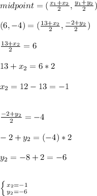 midpoint = (\frac{x_{1}+x_{2}}{2}, \frac{y_{1}+y_{2}}{2}) \\\\(6, -4) = (\frac{13+x_{2}}{2}, \frac{-2+y_{2}}{2})\\\\\frac{13+x_{2}}{2} =6\\\\13+x_{2}=6*2\\\\x_{2}=12-13=-1\\\\ \\ \frac{-2+y_{2}}{2}=-4\\\\-2+y_{2}=(-4)*2\\\\y_{2}=-8+2=-6\\\\\\\left \{ {{x_{2}=-1} \atop {y_{2}=-6}} \right.