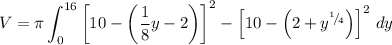 \displaystyle V = \pi \int _0^{16}\left[10-\left(\frac{1}{8}y-2\right)\right] ^2 - \left[10 - \left(2+y^{{}^{1}\!/\!{}_{4}}\right)\right]^2\, dy