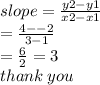 slope =  \frac{y2 - y1}{x2 - x1}  \\  =  \frac{4 -  - 2}{3 - 1}  \\  =  \frac{6}{2}  = 3 \\ thank \: you