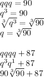 qqq=90\\q^3=90\\\sqrt[3]{q^3} =\sqrt[3]{90}\\q= \sqrt[3]{90}\\\\qqqq+87\\q^3q^1+87\\90\sqrt[3]{90}+87