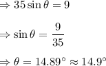 \Rightarrow 35\sin \theta=9\\\\\Rightarrow \sin\theta =\dfrac{9}{35}\\\\\Rightarrow \theta =14.89^{\circ}\approx 14.9^{\circ}