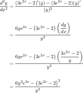 \displaystyle \begin{aligned}\frac{d^2y}{dx^2} & = \frac{(3e^{2x}-2)'(y)-(3e^{2x}-2)(y)'}{(y)^2}\\ \\ &= \frac{6ye^{2x}-\left(3e^{2x}-2\right)\left(\dfrac{dy}{dx}\right)}{y^2} \\ \\ &=\frac{6ye^{2x} -\left(3e^{2x} -2\right)\left(\dfrac{3e^{2x}-2}{y}\right)}{y^2}\\ \\ &=\frac{6y^2e^{2x}-\left(3e^{2x}-2\right)^2}{y^3}\end{aligned}