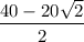 \displaystyle \frac{40-20\sqrt{2}}{2}