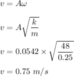 v=A\omega\\\\v=A\sqrt{\dfrac{k}{m}}\\\\v=0.0542\times \sqrt{\dfrac{48}{0.25}}\\\\v=0.75\ m/s
