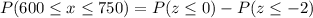 P(600\leq x\leq 750)=P(z\leq 0)-P(z\leq -2)