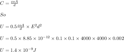 C = \frac{\varepsilon o A}{d}\\\\So \\\\U = 0.5\frac{\varepsilon o A}{d}\times E^2 d^2\\\\U = 0.5\times 8.85\times 10^{-12}\times 0.1\times 0.1\times 4000\times 4000\times 0.002\\\\U = 1.4\times10^{-9} J