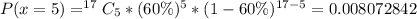 P(x=5 ) = ^{17}C_5 * (60\%)^5 * (1 - 60\%)^{17-5} = 0.008072842