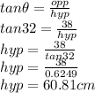 tan \theta = \frac{opp}{hyp}\\tan 32=\frac{38}{hyp}\\hyp=\frac{38}{tan 32}\\hyp=\frac{38}{0.6249}\\hyp=  60.81cm
