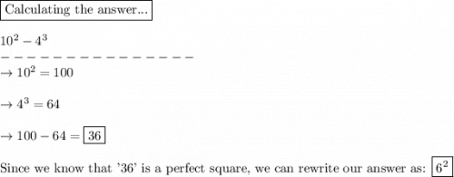 \boxed{\text{Calculating the answer...}}\\\\10^2 - 4^3\\---------------\\\rightarrow 10^2 = 100\\\\\rightarrow 4^3 = 64\\\\\rightarrow 100 - 64 = \boxed{36}\\\\\text{Since we know that '36' is a perfect square, we can rewrite our answer as: } \boxed{6^2}