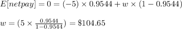 E[netpay]=0=(-5) \times 0.9544+w\times (1-0.9544)\\\\ w =(5 \times \frac{0.9544}{1-0.9544}) =\$ 104.65