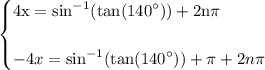 \begin{cases} \rm \displaystyle  4x=   { \sin}^{ - 1} ( \tan( {140}^{ \circ} ) )   + 2n\pi\\  \\  \displaystyle  - 4x  =   { \sin}^{ - 1}( \tan( {140}^{ \circ} ) )  + \pi + 2n\pi\end{cases}