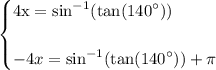 \begin{cases} \rm \displaystyle  4x=   { \sin}^{ - 1} ( \tan( {140}^{ \circ} ) )  \\  \\  \displaystyle  - 4x  =   { \sin}^{ - 1}( \tan( {140}^{ \circ} ) )  + \pi\end{cases}
