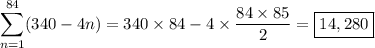 \displaystyle\sum_{n=1}^{84}(340-4n) = 340\times84 - 4\times\frac{84\times85}2 = \boxed{14,280}