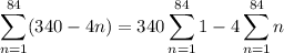 \displaystyle\sum_{n=1}^{84}(340-4n) = 340\sum_{n=1}^{84}1 - 4 \sum_{n=1}^{84}n