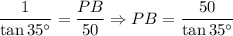 \displaystyle \frac{1}{\tan 35^\circ }  = \frac{PB}{50} \Rightarrow PB = \frac{50}{\tan 35^\circ}