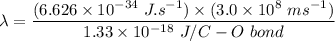 \lambda = \dfrac{(6.626 \times 10^{-34} \ J.s^{-1}) \times (3.0 \times 10^8 \ ms^{-1})}{ 1.33 \times 10^{-18} \ J/C-O \ bond}}