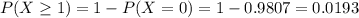 P(X \geq 1) = 1 - P(X = 0) = 1 - 0.9807 = 0.0193