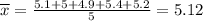 \overline{x} = \frac{5.1 + 5 + 4.9 + 5.4 + 5.2}{5} = 5.12