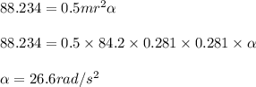 88.234 = 0.5 mr^2 \alpha \\\\88.234 = 0.5\times 84.2\times 0.281\times 0.281\times \alpha \\\\\alpha = 26.6 rad/s^2