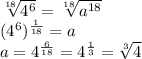 \sqrt[18]{4^6} = \sqrt[18]{a^{18}}  \\(4^6)^{\frac{1}{18} } = a\\a = 4^{\frac{6}{18} } = 4^{\frac{1}{3} } = \sqrt[3]{4}