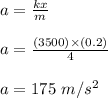 a = \frac{kx}{m} \\\\a = \frac{(3500) \times (0.2)}{4} \\\\a = 175 \ m/s^2