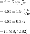 =\bar{x}\pm Z_{\frac{0.05}{2}} \frac{\sigma}{\sqrt{n}}\\\\=4.85\pm 1.96 \frac{0.74}{\sqrt{19}}\\\\=4.85\pm 0.332\\\\=(4.518, 5.182)