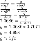 \frac{f}{sinF}=\frac{g}{sinG}\\ \frac{7}{sin82}=\frac{g}{sin45}\\\frac{7}{0.9903}=\frac{g}{0.7071}\\7.0686=\frac{g}{0.7071}\\g=7.0686*0.7071\\g=4.998\\g\approx5ft