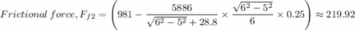 Frictional \ force, F_{f2} = \left (981 -  \dfrac{5886}{\sqrt{6^2 - 5^2} + 28.8}  \times \dfrac{\sqrt{6^2 - 5^2} }{6} \times  0.25 \right) \approx 219.92