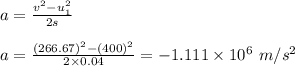a = \frac{v^2 -u_1^2}{2s} \\\\a = \frac{(266.67)^2 -(400)^2}{2\times 0.04} = -1.111 \times 10^6 \ m/s^2