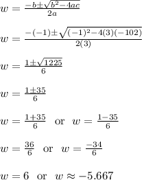 w = \frac{-b\pm\sqrt{b^2-4ac}}{2a}\\\\w = \frac{-(-1)\pm\sqrt{(-1)^2-4(3)(-102)}}{2(3)}\\\\w = \frac{1\pm\sqrt{1225}}{6}\\\\w = \frac{1\pm35}{6}\\\\w = \frac{1+35}{6}\ \text{ or } \ w = \frac{1-35}{6}\\\\w = \frac{36}{6}\ \text{ or } \ w = \frac{-34}{6}\\\\w = 6\ \text{ or } \ w \approx -5.667\\\\