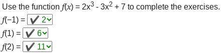 Use the function f(x) = 2x3 - 3x2 + 7 to complete the exercises.
f(−1) = 
f(1) = 
f(2) =